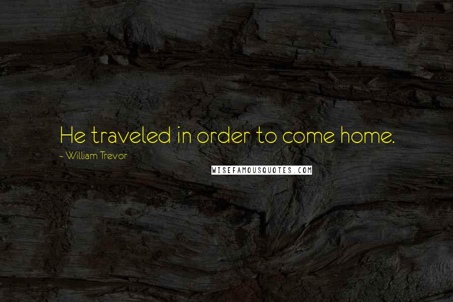 William Trevor Quotes: He traveled in order to come home.