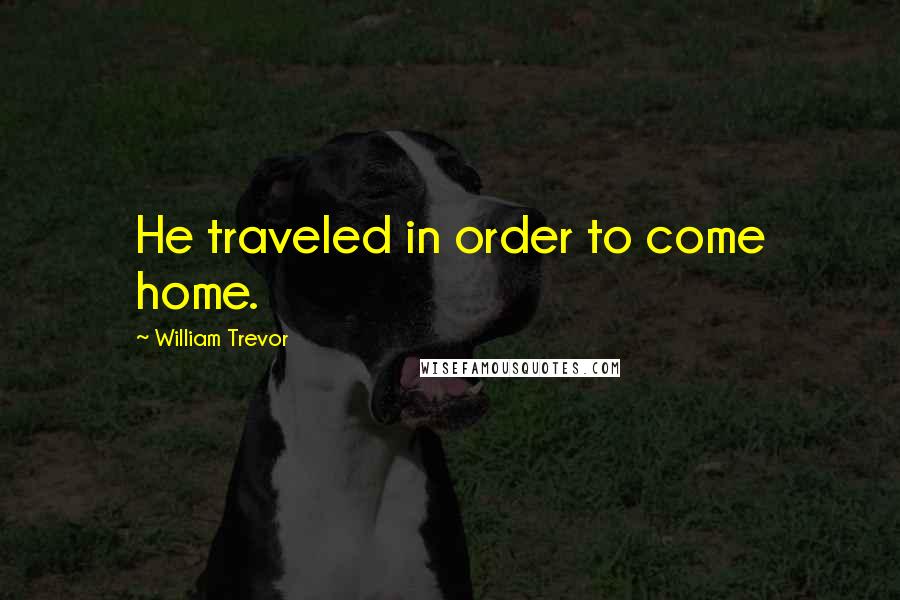 William Trevor Quotes: He traveled in order to come home.