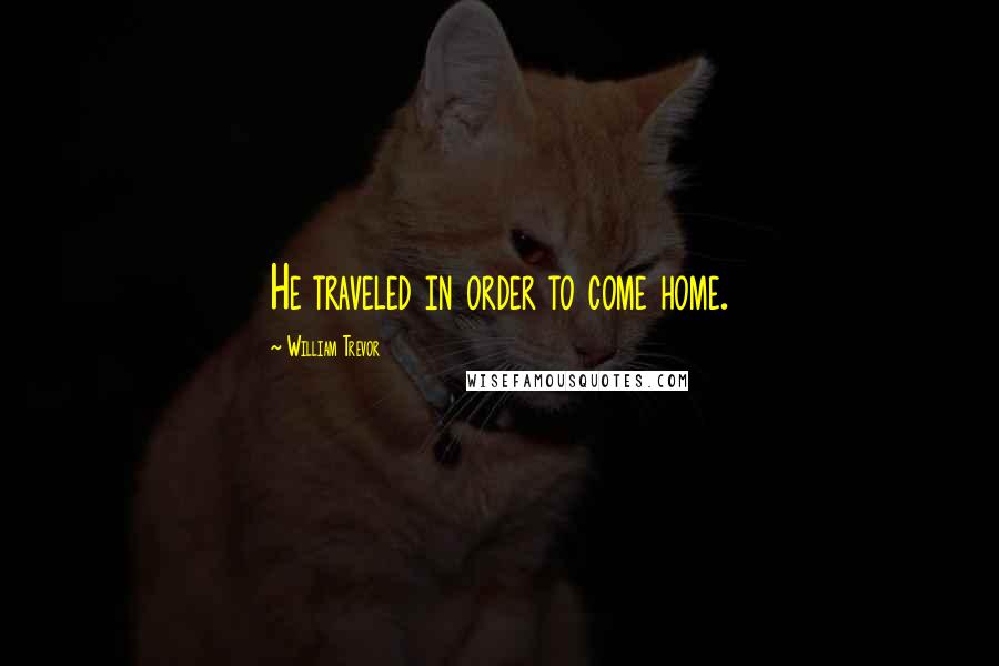 William Trevor Quotes: He traveled in order to come home.