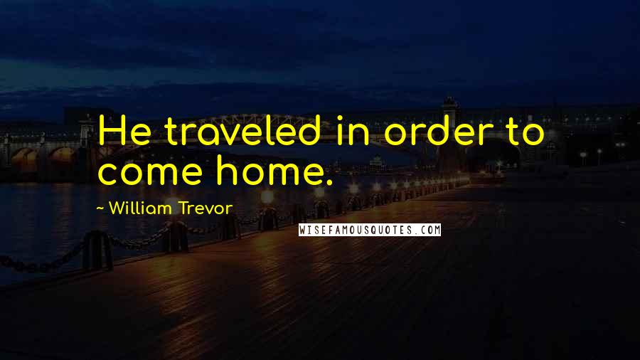 William Trevor Quotes: He traveled in order to come home.