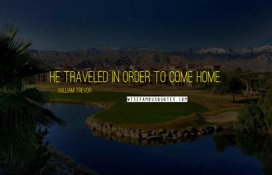 William Trevor Quotes: He traveled in order to come home.