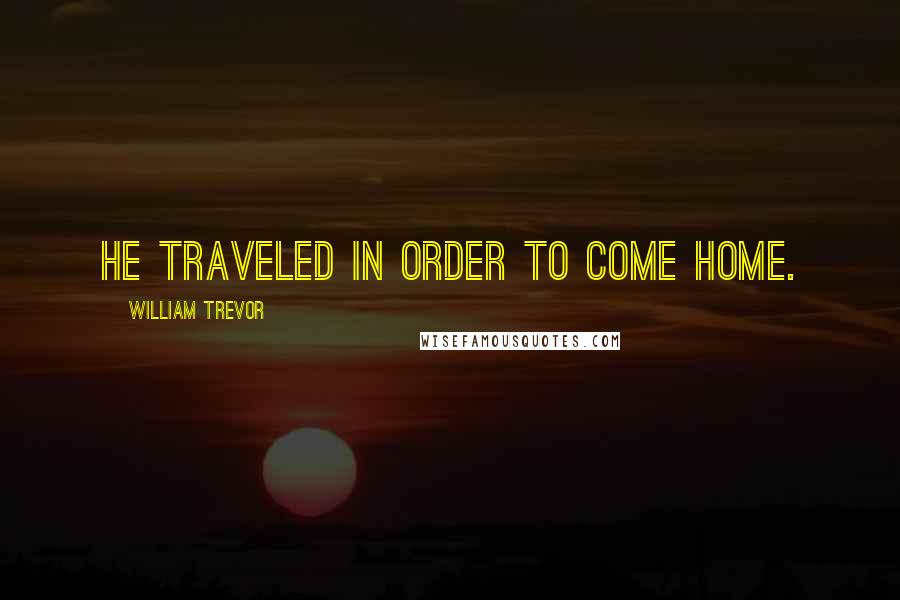 William Trevor Quotes: He traveled in order to come home.