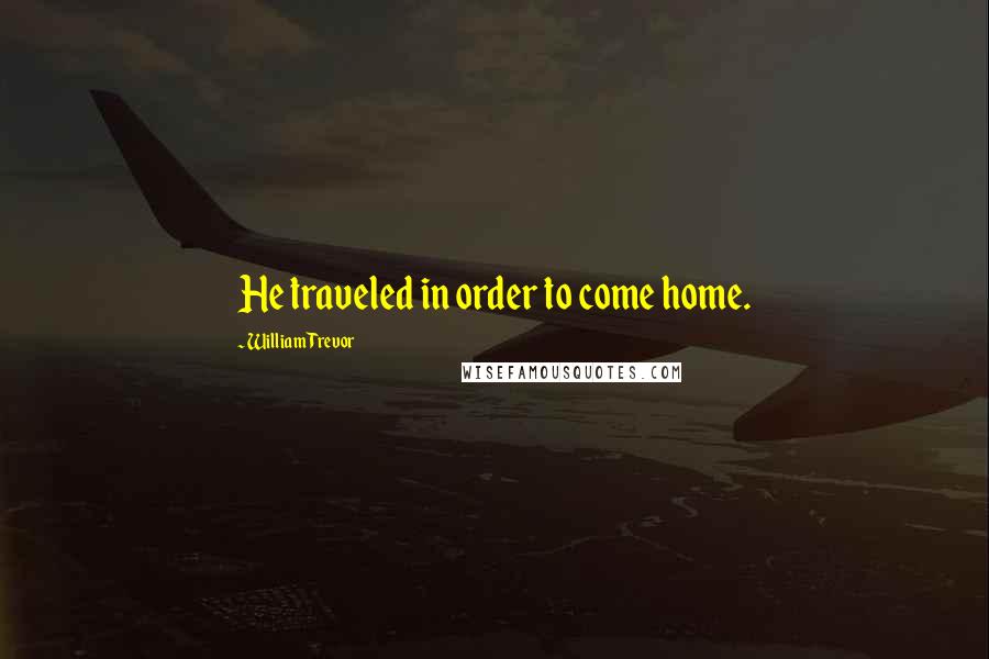 William Trevor Quotes: He traveled in order to come home.