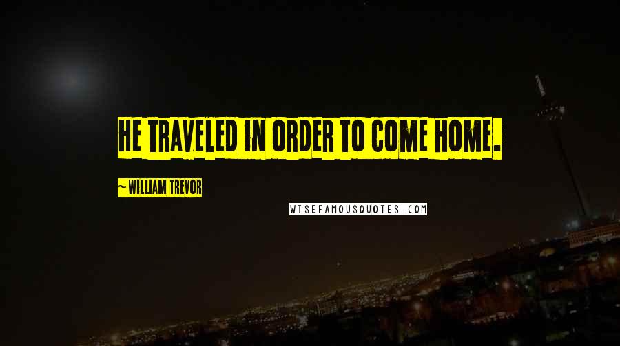 William Trevor Quotes: He traveled in order to come home.