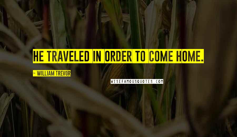 William Trevor Quotes: He traveled in order to come home.