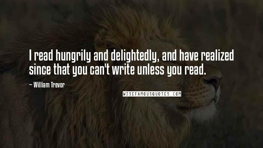 William Trevor Quotes: I read hungrily and delightedly, and have realized since that you can't write unless you read.