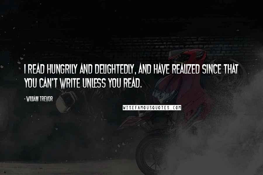 William Trevor Quotes: I read hungrily and delightedly, and have realized since that you can't write unless you read.