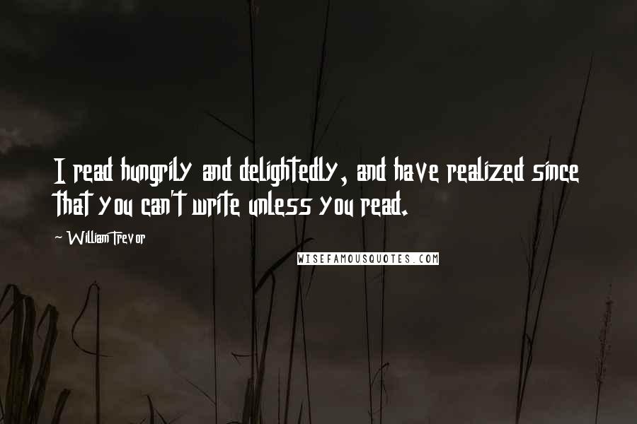 William Trevor Quotes: I read hungrily and delightedly, and have realized since that you can't write unless you read.