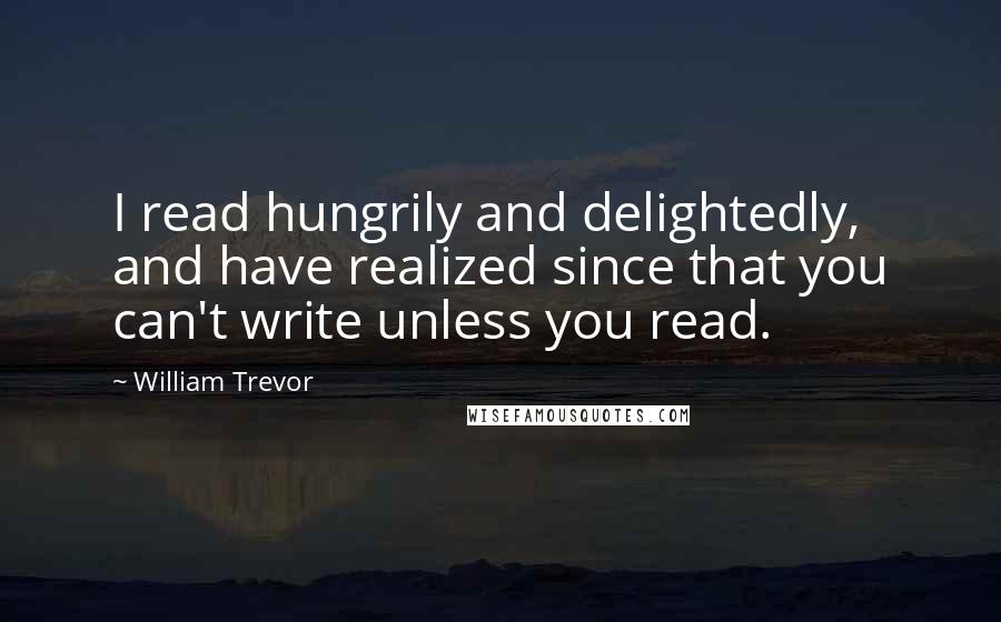 William Trevor Quotes: I read hungrily and delightedly, and have realized since that you can't write unless you read.