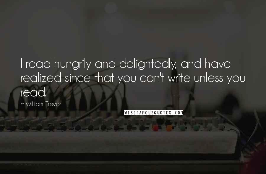 William Trevor Quotes: I read hungrily and delightedly, and have realized since that you can't write unless you read.