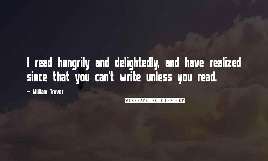 William Trevor Quotes: I read hungrily and delightedly, and have realized since that you can't write unless you read.