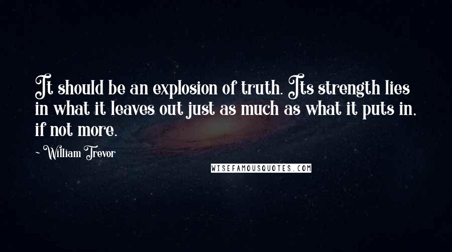 William Trevor Quotes: It should be an explosion of truth. Its strength lies in what it leaves out just as much as what it puts in, if not more.