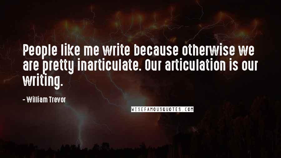 William Trevor Quotes: People like me write because otherwise we are pretty inarticulate. Our articulation is our writing.