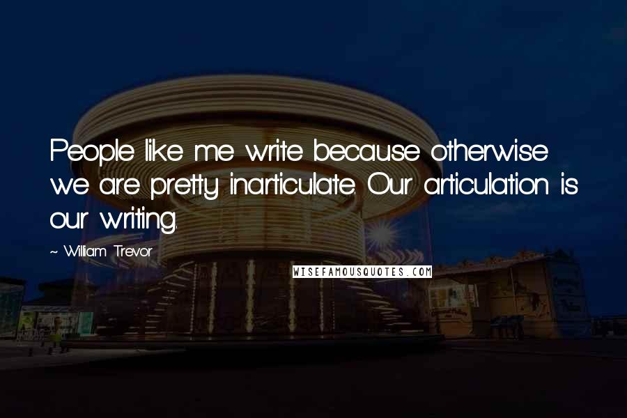 William Trevor Quotes: People like me write because otherwise we are pretty inarticulate. Our articulation is our writing.