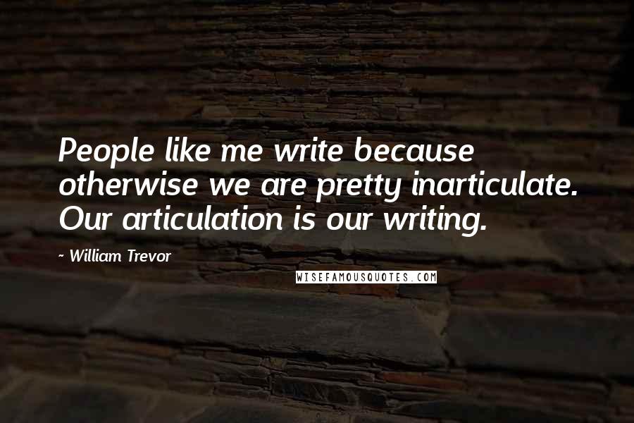 William Trevor Quotes: People like me write because otherwise we are pretty inarticulate. Our articulation is our writing.