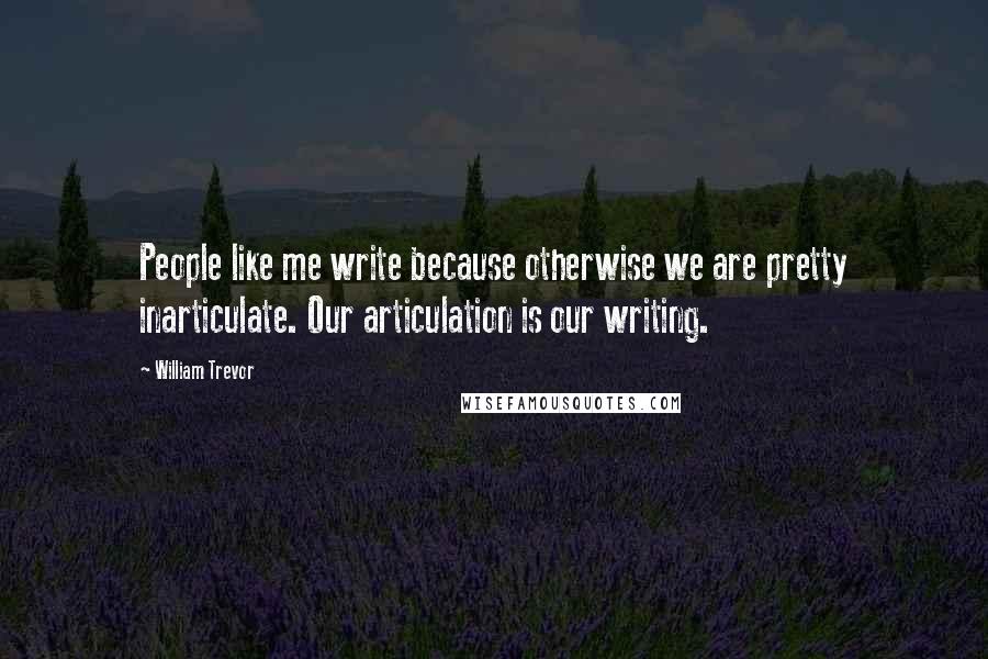 William Trevor Quotes: People like me write because otherwise we are pretty inarticulate. Our articulation is our writing.