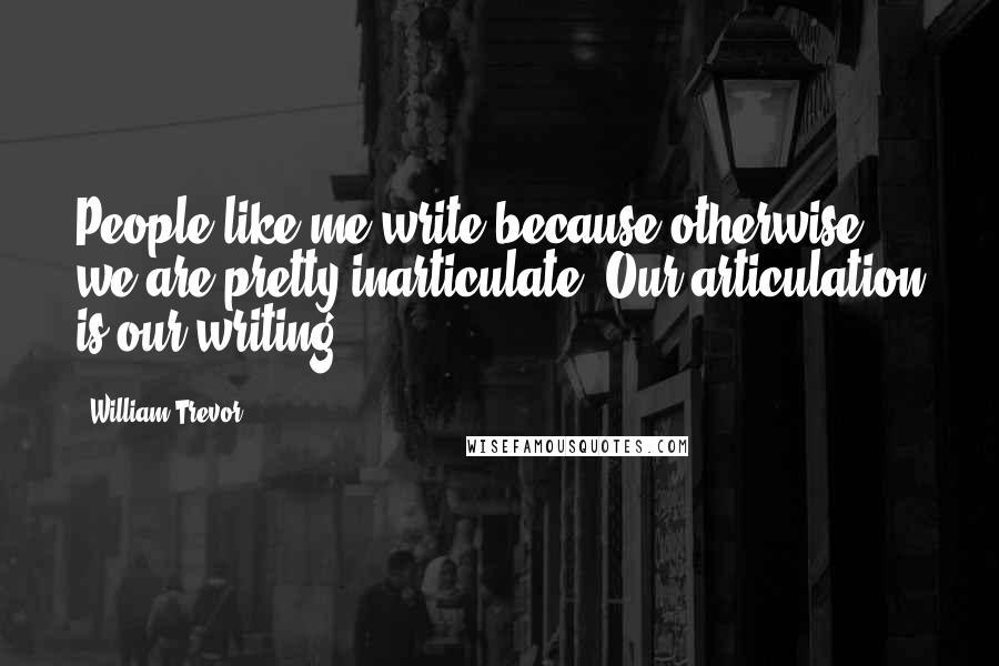 William Trevor Quotes: People like me write because otherwise we are pretty inarticulate. Our articulation is our writing.
