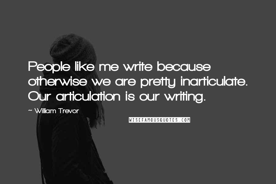 William Trevor Quotes: People like me write because otherwise we are pretty inarticulate. Our articulation is our writing.