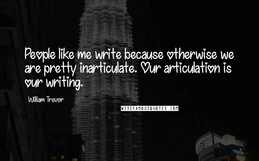 William Trevor Quotes: People like me write because otherwise we are pretty inarticulate. Our articulation is our writing.