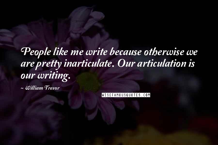 William Trevor Quotes: People like me write because otherwise we are pretty inarticulate. Our articulation is our writing.