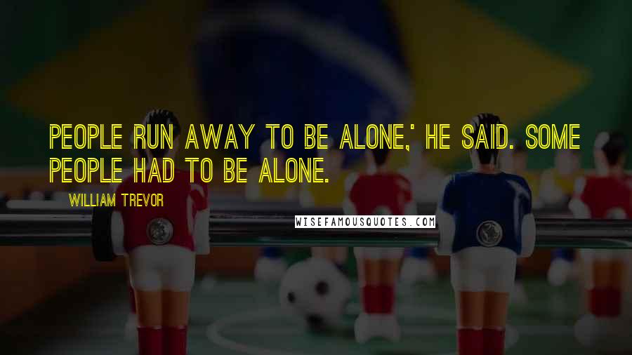 William Trevor Quotes: People run away to be alone,' he said. Some people had to be alone.