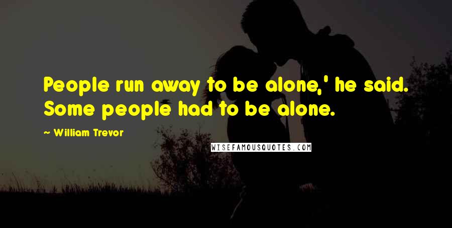 William Trevor Quotes: People run away to be alone,' he said. Some people had to be alone.