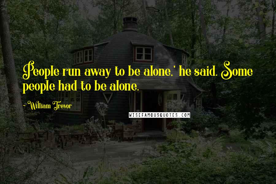 William Trevor Quotes: People run away to be alone,' he said. Some people had to be alone.
