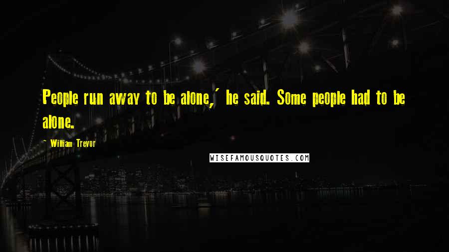 William Trevor Quotes: People run away to be alone,' he said. Some people had to be alone.