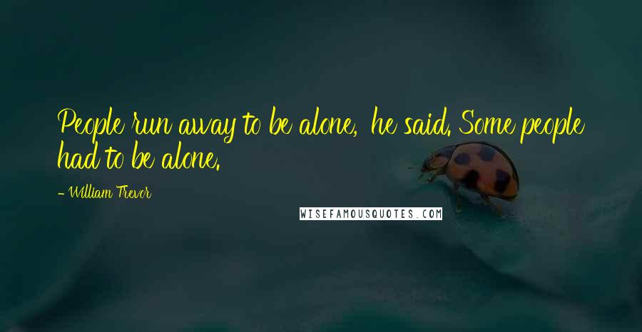 William Trevor Quotes: People run away to be alone,' he said. Some people had to be alone.