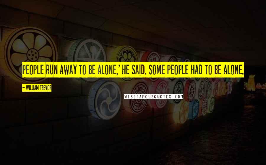 William Trevor Quotes: People run away to be alone,' he said. Some people had to be alone.