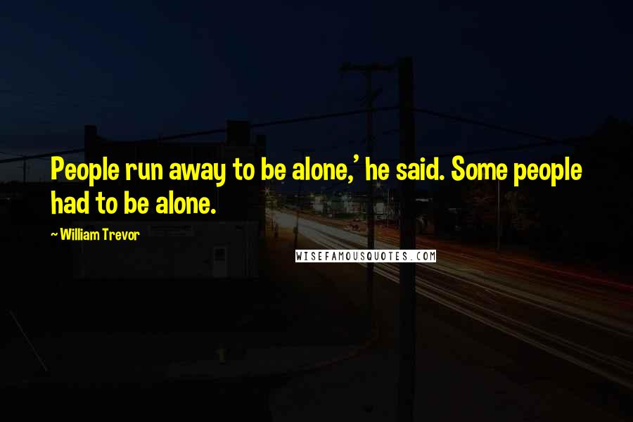 William Trevor Quotes: People run away to be alone,' he said. Some people had to be alone.