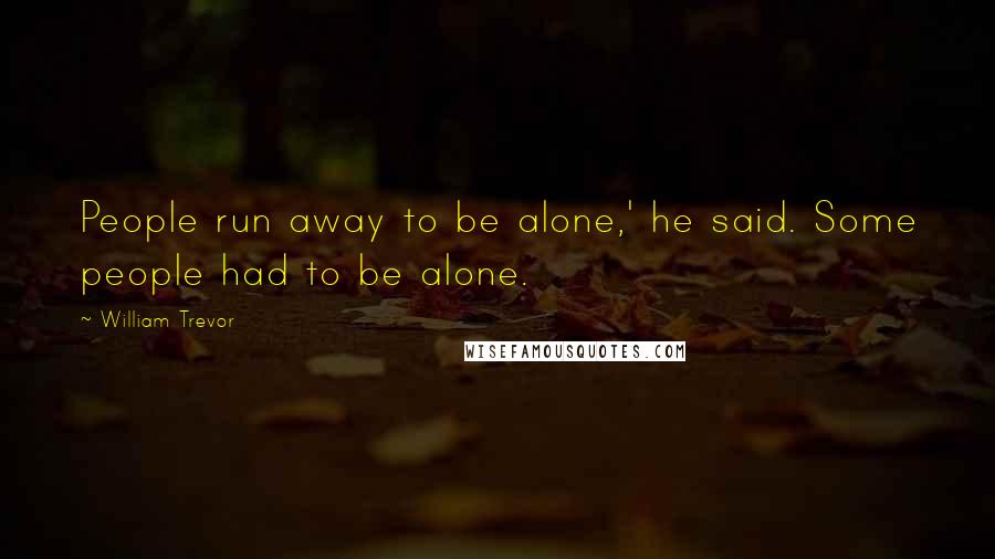 William Trevor Quotes: People run away to be alone,' he said. Some people had to be alone.