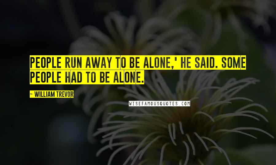 William Trevor Quotes: People run away to be alone,' he said. Some people had to be alone.