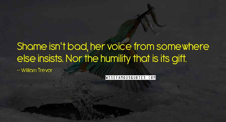 William Trevor Quotes: Shame isn't bad, her voice from somewhere else insists. Nor the humility that is its gift.