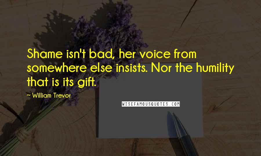 William Trevor Quotes: Shame isn't bad, her voice from somewhere else insists. Nor the humility that is its gift.