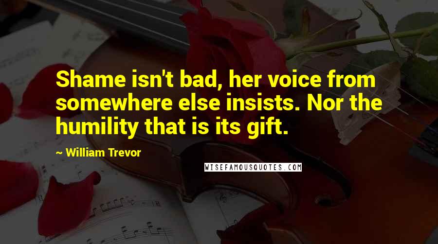 William Trevor Quotes: Shame isn't bad, her voice from somewhere else insists. Nor the humility that is its gift.