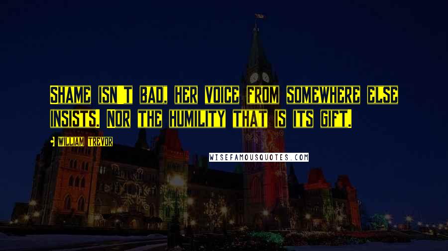 William Trevor Quotes: Shame isn't bad, her voice from somewhere else insists. Nor the humility that is its gift.