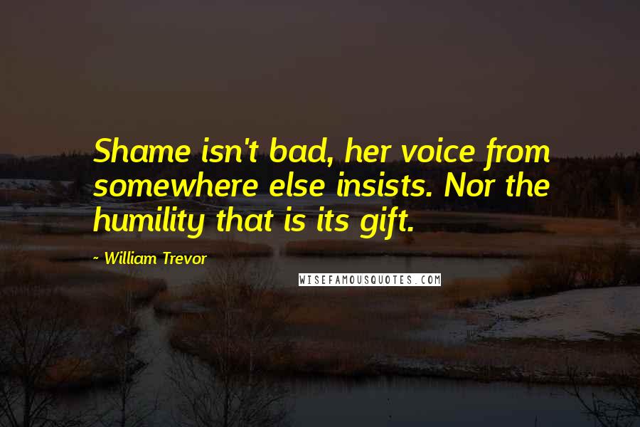 William Trevor Quotes: Shame isn't bad, her voice from somewhere else insists. Nor the humility that is its gift.