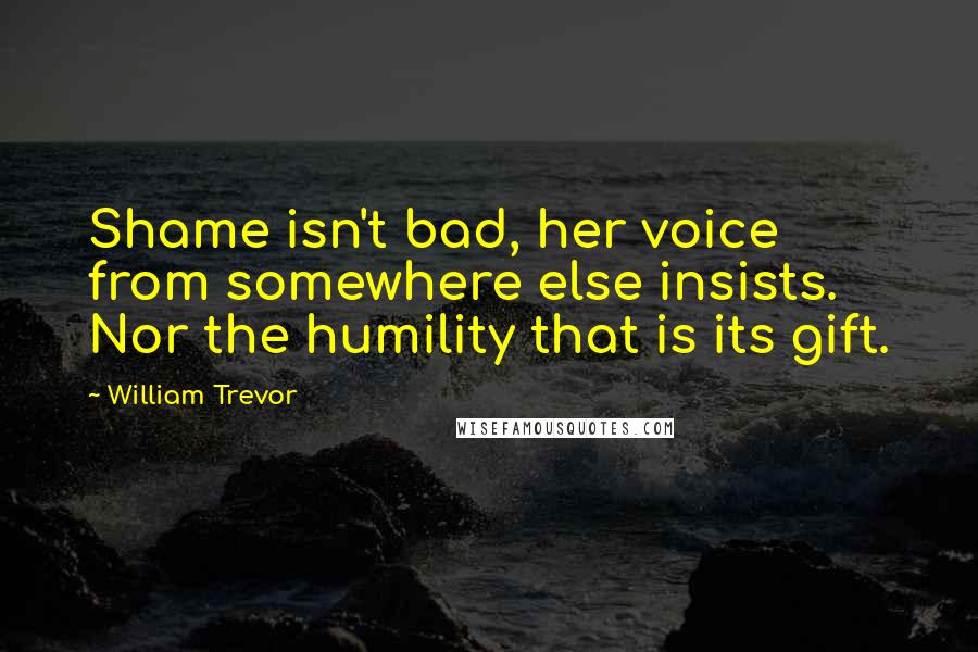 William Trevor Quotes: Shame isn't bad, her voice from somewhere else insists. Nor the humility that is its gift.