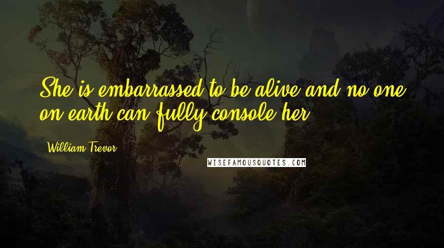 William Trevor Quotes: She is embarrassed to be alive and no one on earth can fully console her.