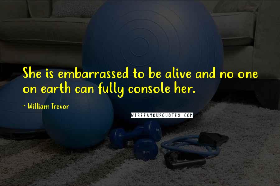 William Trevor Quotes: She is embarrassed to be alive and no one on earth can fully console her.