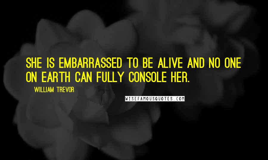 William Trevor Quotes: She is embarrassed to be alive and no one on earth can fully console her.