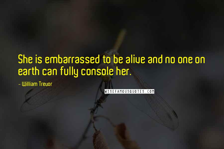 William Trevor Quotes: She is embarrassed to be alive and no one on earth can fully console her.