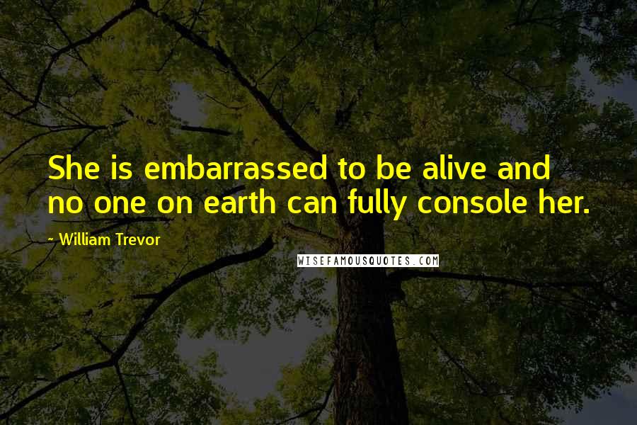 William Trevor Quotes: She is embarrassed to be alive and no one on earth can fully console her.