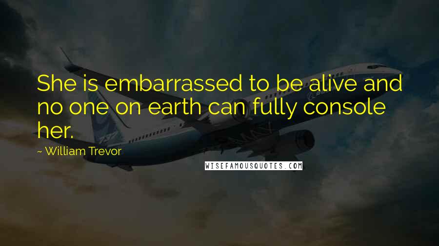 William Trevor Quotes: She is embarrassed to be alive and no one on earth can fully console her.
