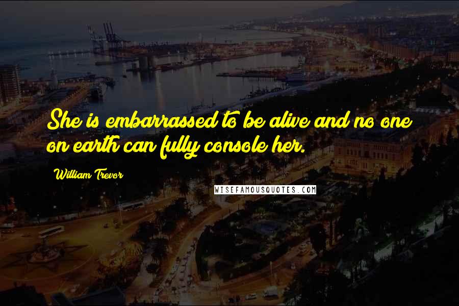 William Trevor Quotes: She is embarrassed to be alive and no one on earth can fully console her.