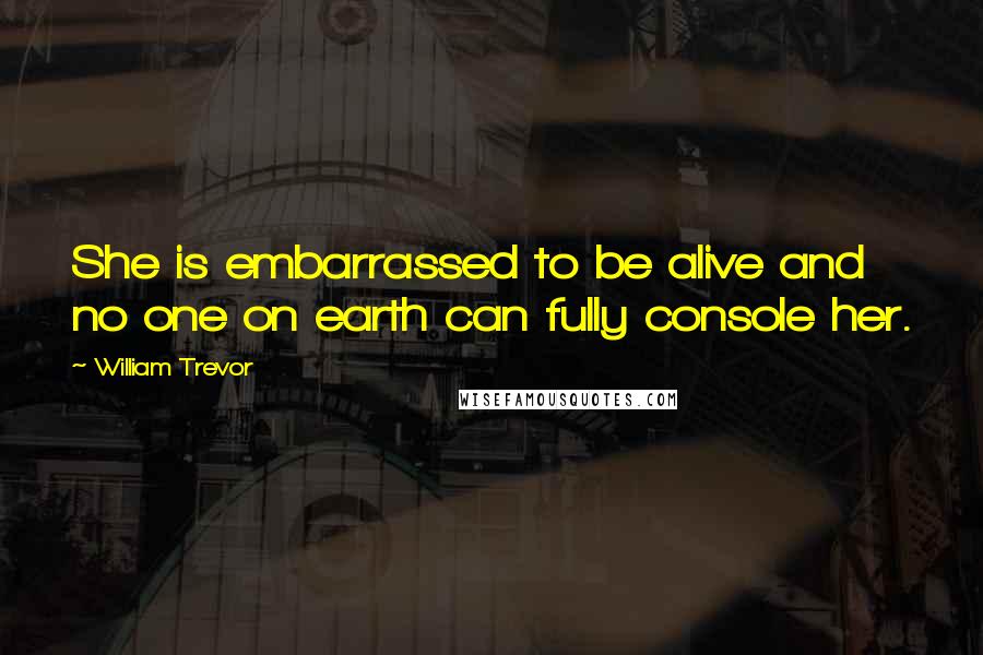 William Trevor Quotes: She is embarrassed to be alive and no one on earth can fully console her.