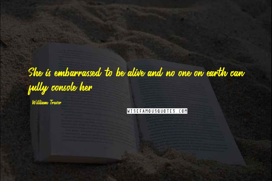 William Trevor Quotes: She is embarrassed to be alive and no one on earth can fully console her.