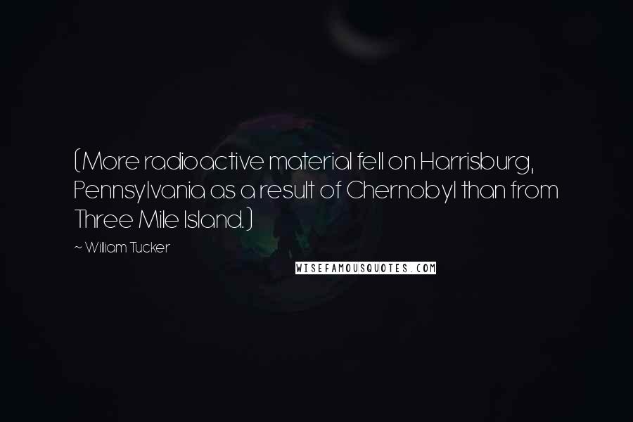 William Tucker Quotes: (More radioactive material fell on Harrisburg, Pennsylvania as a result of Chernobyl than from Three Mile Island.)