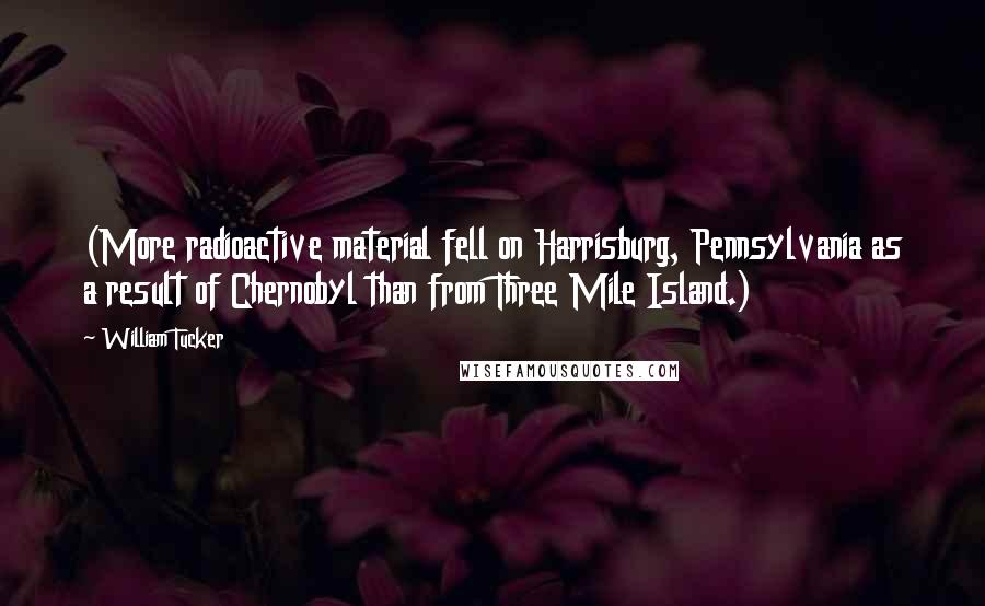 William Tucker Quotes: (More radioactive material fell on Harrisburg, Pennsylvania as a result of Chernobyl than from Three Mile Island.)